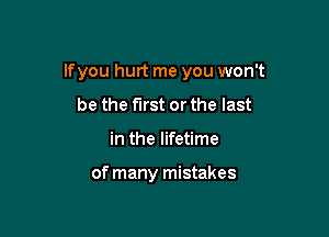 lfyou hurt me you won't

be the first or the last
in the lifetime

of many mistakes