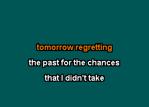 tomorrow regretting

the past for the chances
that I didn't take