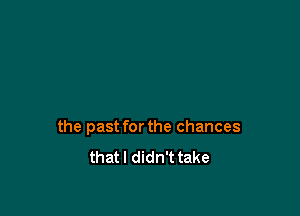 the past for the chances
that I didn't take