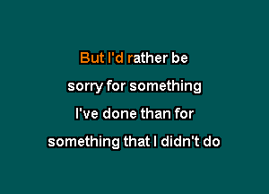 But I'd rather be

sorry for something

I've done than for

something that I didn't do