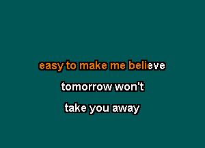 easy to make me believe

tomorrow won't

take you away