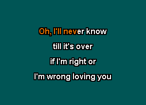 Oh, I'll never know
till it's over

if I'm right or

I'm wrong loving you