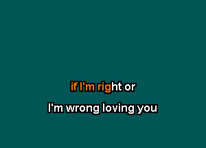 if I'm right or

I'm wrong loving you