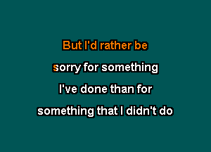 But I'd rather be

sorry for something

I've done than for

something that I didn't do