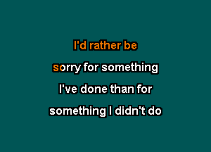 I'd rather be

sorry for something

I've done than for

something I didn't do