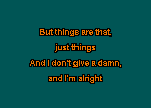 But things are that,
just things

And I don't give a damn,

and I'm alright