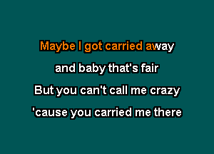 Maybe I got carried away

and baby that's fair

But you can't call me crazy

'cause you carried me there