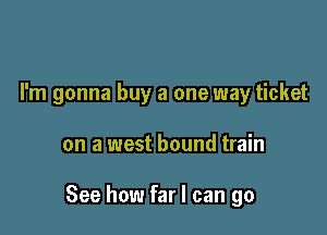 I'm gonna buy a one way ticket

on a west bound train

See how far I can go
