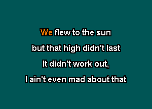 We flew to the sun
but that high didn't last

It didn't work out,

I ain't even mad about that