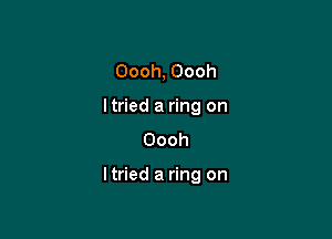 Oooh,Oooh
ltried a ring on
Oooh

Iuwda ngon