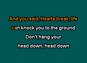 And you said, Hearts break, life

can knock you to the ground

Don't hang your

head down, head down