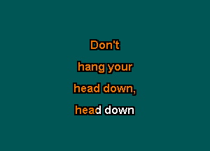 DonT

hang your

head down,

head down