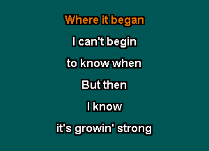 Where it began
lcan't begin
to know when
Butthen

lknow

it's growin' strong