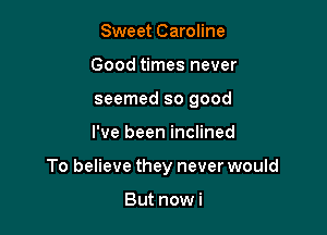 Sweet Caroline
Good times never
seemed so good

I've been inclined

To believe they never would

But nowi