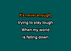 It's never enough,

trying to play tough

When my world

is falling down