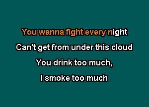 You wanna fight every night

Can't get from under this cloud
You drink too much,

I smoke too much