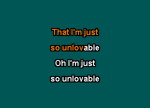 That I'm just

so unlovable

Oh I'm just

so unlovable