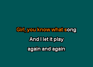 Girl, you know what song

And I let it play

again and again