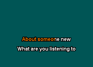 About someone new

What are you listening to