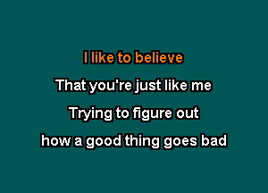 I like to believe
That you're just like me

Trying to figure out

how a good thing goes bad