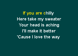 If you are chilly
Here take my sweater
Your head is aching

I'll make it better
'Cause I love the way