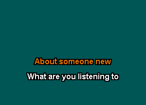 About someone new

What are you listening to