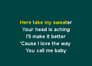 Here take my sweater
Your head is aching

I'll make it better
'Cause I love the way
You call me baby
