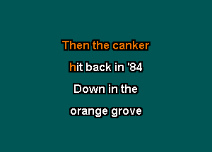 Then the canker

hit back in '84
Down in the

orange grove