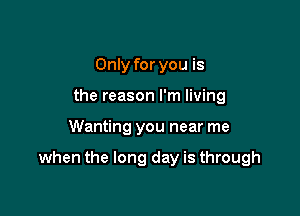 Only for you is
the reason I'm living

Wanting you near me

when the long day is through