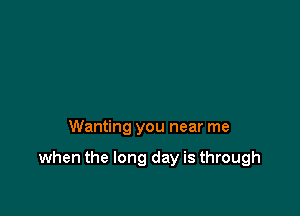 Wanting you near me

when the long day is through