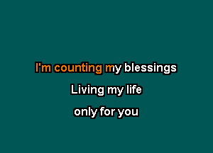 I'm counting my blessings

Living my life

only for you