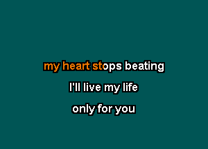 my heart stops beating

I'll live my life

only for you