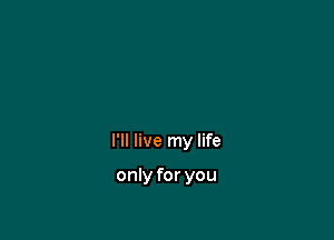 I'll live my life

only for you