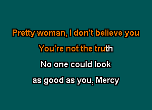 Pretty woman, I don't believe you

You're not the truth
No one could look

as good as you, Mercy