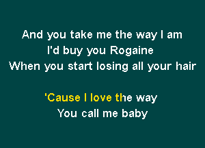 And you take me the way I am
I'd buy you Rogaine
When you start losing all your hair

'Cause I love the way
You call me baby
