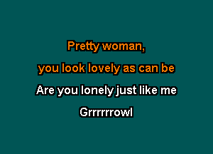 Pretty woman,

you look lovely as can be

Are you Ionelyjust like me

Grrrrrrowl