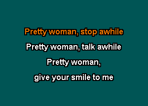 Pretty woman, stop awhile
Pretty woman, talk awhile

Pretty woman,

give your smile to me