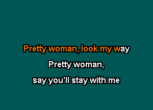 Pretty woman, look my way

Pretty woman,

say you'll stay with me