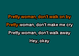 Pretty woman, don't walk on by

Pretty woman, don't make me cry

Pretty woman, don't walk away

Hey, okay