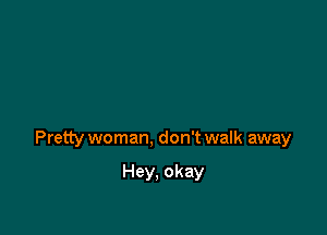 Pretty woman, don't walk away

Hey, okay