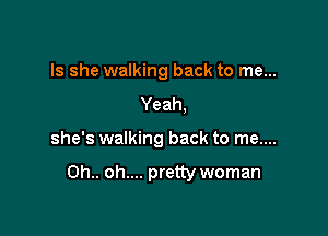 Is she walking back to me...
Yeah,

she's walking back to me....

Oh. oh.... pretty woman