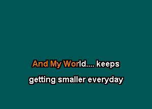 And My World... keeps

getting smaller everyday