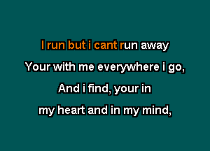 I run buti cant run away
Your with me everywhere i go,

And i find, your in

my heart and in my mind,