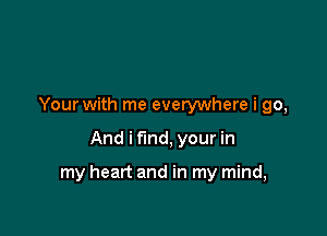 Your with me everywhere i go,

And i find, your in

my heart and in my mind,