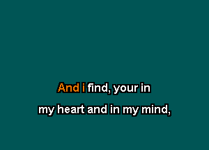 And i find, your in

my heart and in my mind,