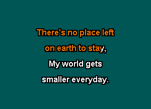 There's no place left
on earth to stay,

My world gets

smaller everyday.