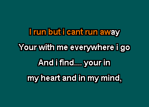 I run buti cant run away
Your with me everywhere i go

And i find... your in

my heart and in my mind,