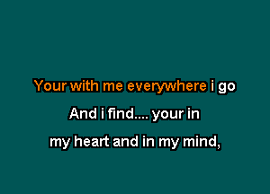 Your with me everywhere i go

And i find... your in

my heart and in my mind,