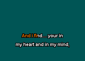 And i find... your in

my heart and in my mind,