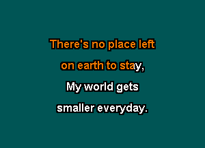 There's no place left
on earth to stay,

My world gets

smaller everyday.